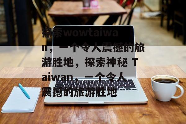 探索wowtaiwan，一个令人震撼的旅游胜地，探索神秘 Taiwan，一个令人震撼的旅游胜地