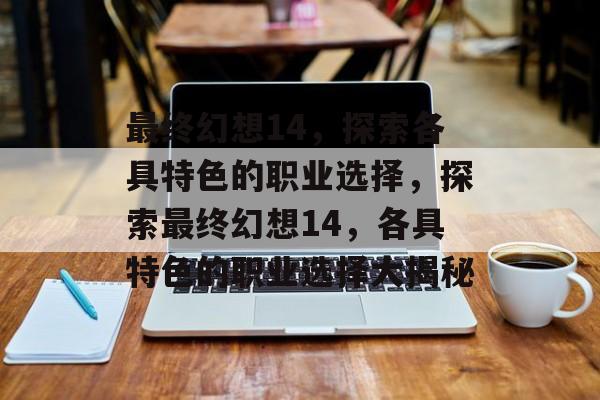 最终幻想14，探索各具特色的职业选择，探索最终幻想14，各具特色的职业选择大揭秘