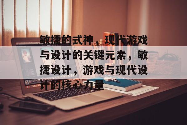 敏捷的式神，现代游戏与设计的关键元素，敏捷设计，游戏与现代设计的核心力量