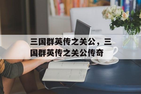 三国群英传之关公，三国群英传之关公传奇