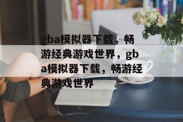 gba模拟器下载，畅游经典游戏世界，gba模拟器下载，畅游经典游戏世界，gba模拟器下载，畅游经典游戏世界，轻松体验游戏魅力