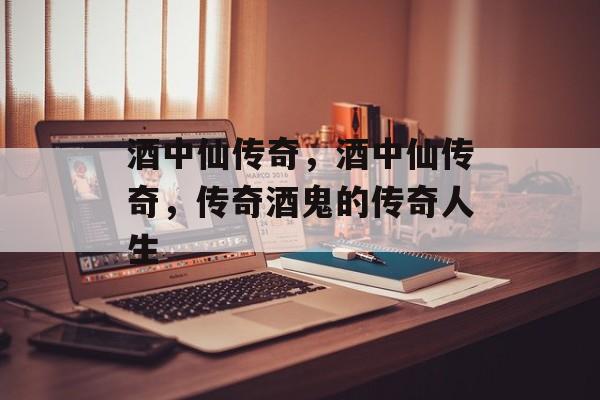 酒中仙传奇，酒中仙传奇，传奇酒鬼的传奇人生，酒中仙传奇，传奇酒鬼的非凡人生