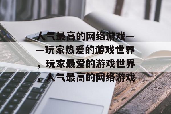 人气最高的网络游戏——玩家热爱的游戏世界，玩家最爱的游戏世界，人气最高的网络游戏