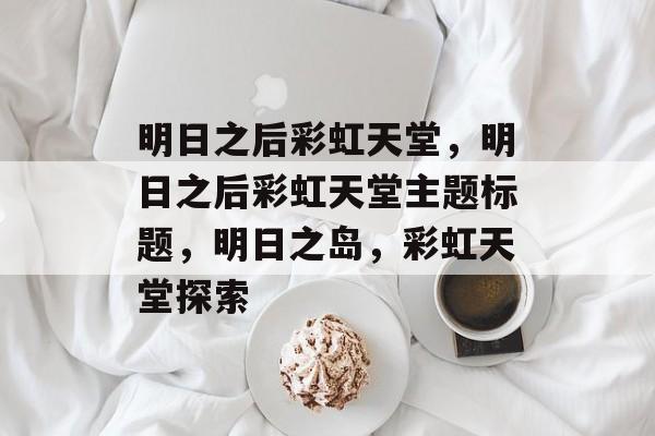 明日之后彩虹天堂，明日之后彩虹天堂主题标题，明日之岛，彩虹天堂探索，明日之岛，彩虹天堂主题探索之旅