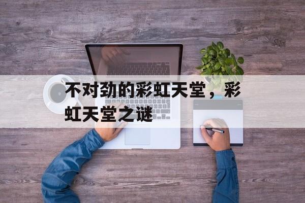 不对劲的彩虹天堂，彩虹天堂之谜，彩虹天堂之谜探索