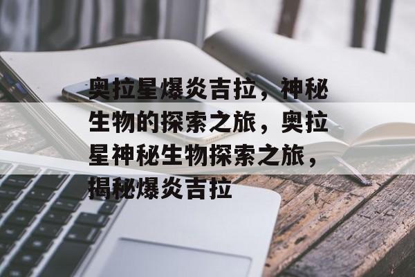 奥拉星爆炎吉拉，神秘生物的探索之旅，奥拉星神秘生物探索之旅，揭秘爆炎吉拉，奥拉星神秘生物探索之旅，揭秘爆炎吉拉