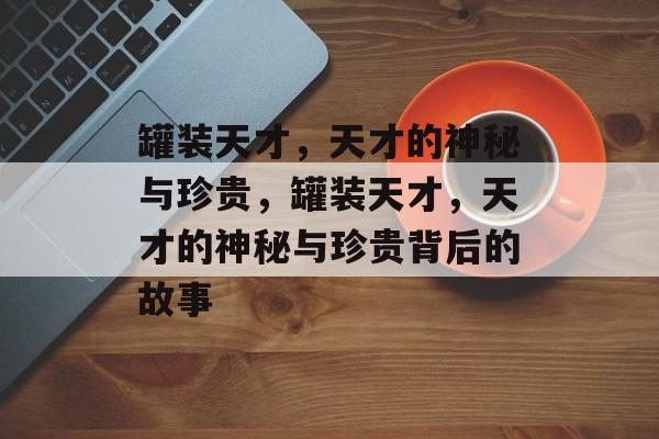 罐装天才，天才的神秘与珍贵，罐装天才，天才的神秘与珍贵背后的故事