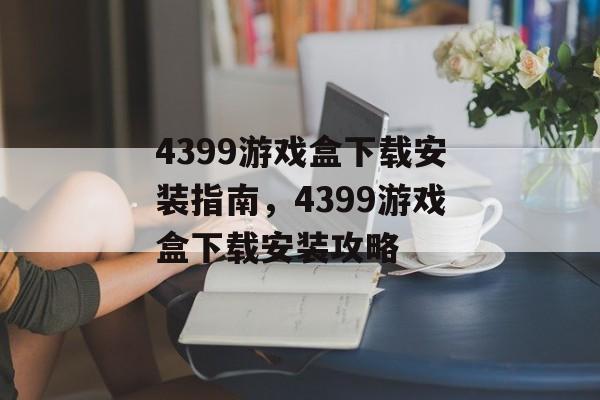 4399游戏盒下载安装指南，4399游戏盒下载安装攻略，4399游戏盒下载安装攻略