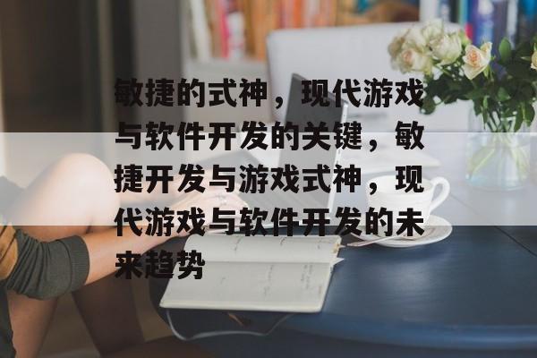 敏捷的式神，现代游戏与软件开发的关键，敏捷开发与游戏式神，现代游戏与软件开发的未来趋势