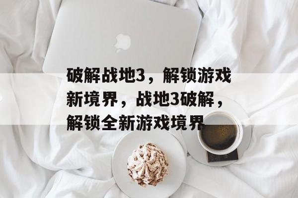 破解战地3，解锁游戏新境界，战地3破解，解锁全新游戏境界，战地3破解新境界，解锁更多游戏内容