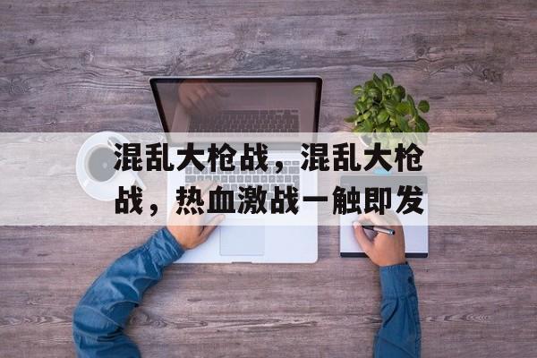 混乱大枪战，混乱大枪战，热血激战一触即发，热血激战，混乱大枪战即将爆发