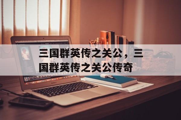 三国群英传之关公，三国群英传之关公传奇