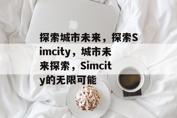探索城市未来，探索Simcity，城市未来探索，Simcity的无限可能，Simcity城市未来探索，无限可能的新篇章