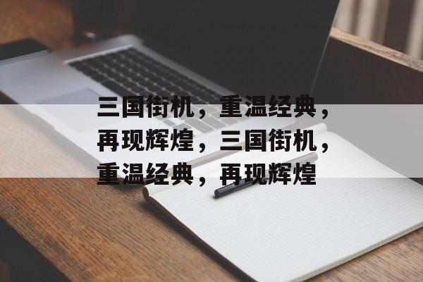 三国街机，重温经典，再现辉煌，三国街机，重温经典，再现辉煌