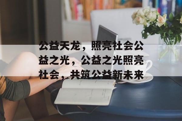 公益天龙，照亮社会公益之光，公益之光照亮社会，共筑公益新未来