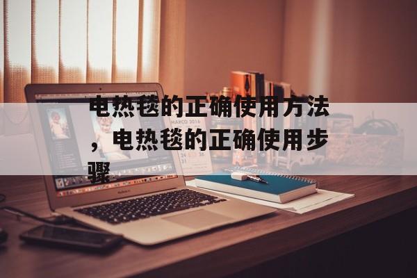 电热毯的正确使用方法，电热毯的正确使用步骤，电热毯使用指南