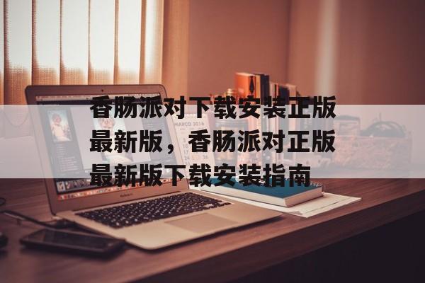 香肠派对下载安装正版最新版，香肠派对正版最新版下载安装指南