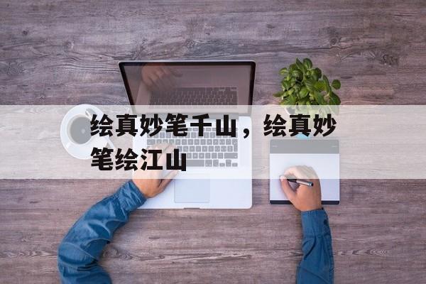 绘真妙笔千山，绘真妙笔绘江山，绘真妙笔绘壮丽山河