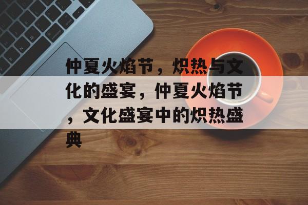 仲夏火焰节，炽热与文化的盛宴，仲夏火焰节，文化盛宴中的炽热盛典