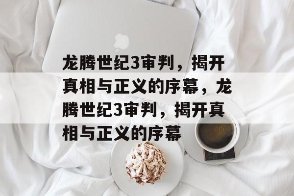 龙腾世纪3审判，揭开真相与正义的序幕，龙腾世纪3审判，揭开真相与正义的序幕