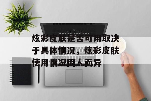 炫彩皮肤是否可用取决于具体情况，炫彩皮肤使用情况因人而异