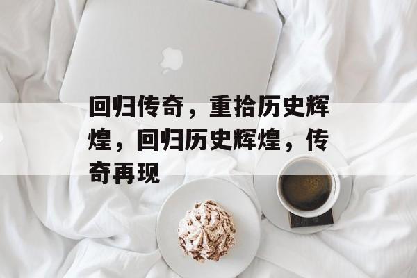 回归传奇，重拾历史辉煌，回归历史辉煌，传奇再现，历史辉煌再现，传奇回归