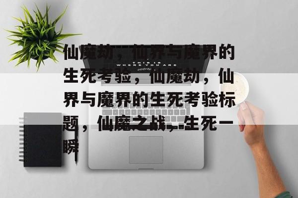 仙魔劫，仙界与魔界的生死考验，仙魔劫，仙界与魔界的生死考验标题，仙魔之战，生死一瞬