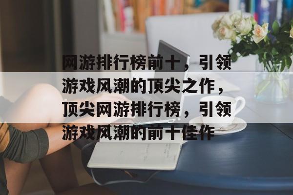 网游排行榜前十，引领游戏风潮的顶尖之作，顶尖网游排行榜，引领游戏风潮的前十佳作