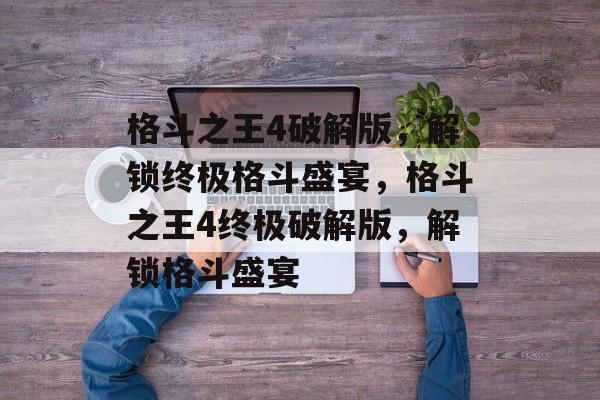 格斗之王4破解版，解锁终极格斗盛宴，格斗之王4终极破解版，解锁格斗盛宴，格斗之王4终极破解版，解锁格斗盛宴