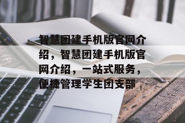 智慧团建手机版官网介绍，智慧团建手机版官网介绍，一站式服务，便捷管理学生团支部，智慧团建手机版官网介绍，一站式服务，便捷管理学生团支部