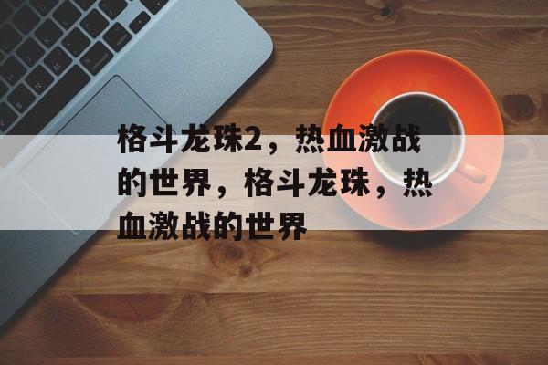 格斗龙珠2，热血激战的世界，格斗龙珠，热血激战的世界