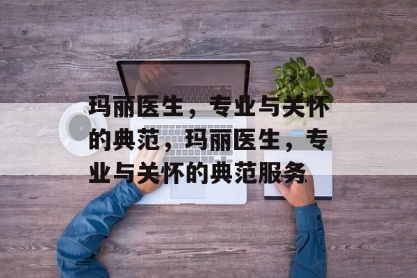 玛丽医生，专业与关怀的典范，玛丽医生，专业与关怀的典范服务