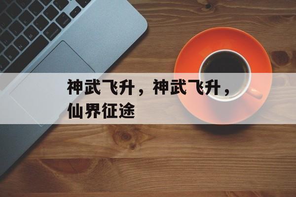 神武飞升，神武飞升，仙界征途，神武仙界征途