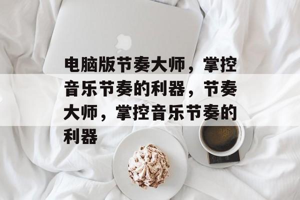 电脑版节奏大师，掌控音乐节奏的利器，节奏大师，掌控音乐节奏的利器