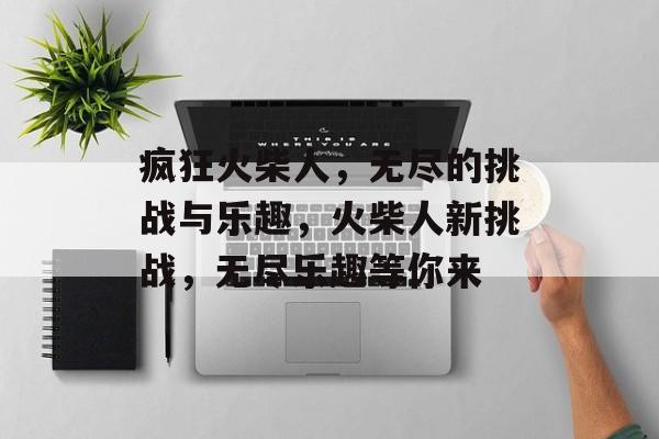 疯狂火柴人，无尽的挑战与乐趣，火柴人新挑战，无尽乐趣等你来