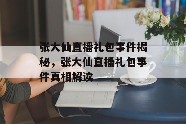 张大仙直播礼包事件揭秘，张大仙直播礼包事件真相解读
