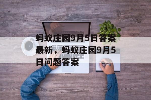 蚂蚁庄园9月5日答案最新，蚂蚁庄园9月5日问题答案，蚂蚁庄园9月5日问题及答案