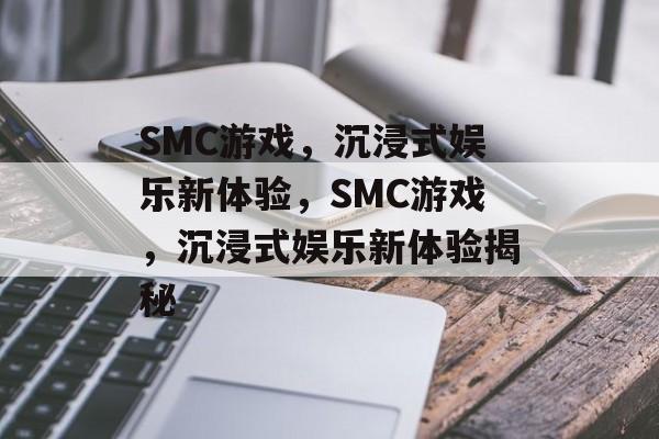 SMC游戏，沉浸式娱乐新体验，SMC游戏，沉浸式娱乐新体验揭秘