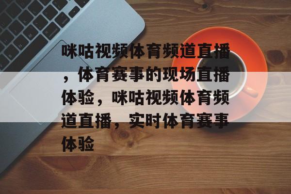 咪咕视频体育频道直播，体育赛事的现场直播体验，咪咕视频体育频道直播，实时体育赛事体验