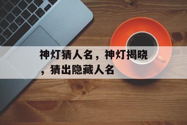 神灯猜人名，神灯揭晓，猜出隐藏人名，揭晓神秘人名，神灯揭晓隐藏人名