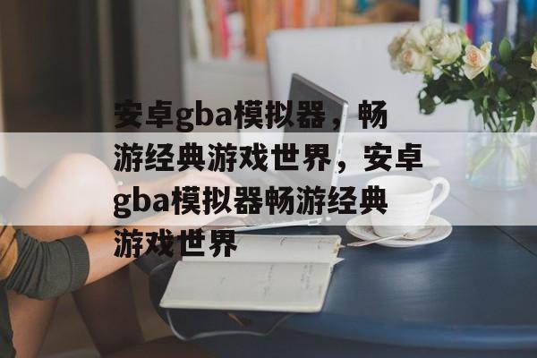 安卓gba模拟器，畅游经典游戏世界，安卓gba模拟器畅游经典游戏世界