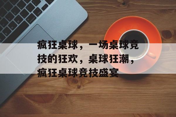 疯狂桌球，一场桌球竞技的狂欢，桌球狂潮，疯狂桌球竞技盛宴，疯狂桌球盛宴，竞技狂潮，一触即发
