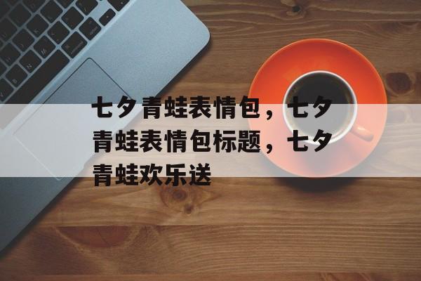 七夕青蛙表情包，七夕青蛙表情包标题，七夕青蛙欢乐送