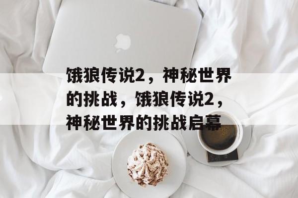饿狼传说2，神秘世界的挑战，饿狼传说2，神秘世界的挑战启幕，饿狼传说2，神秘世界的挑战启幕