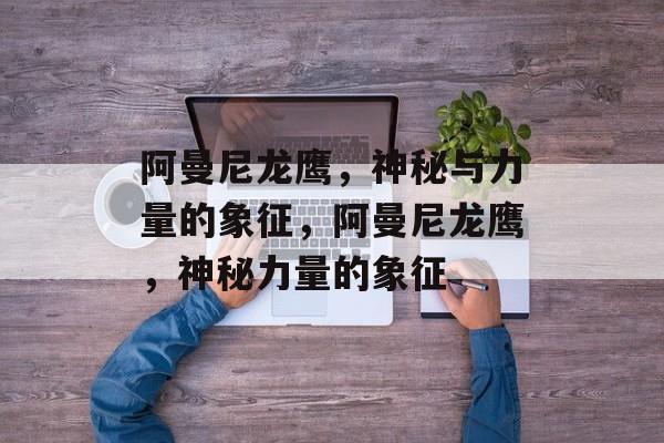 阿曼尼龙鹰，神秘与力量的象征，阿曼尼龙鹰，神秘力量的象征