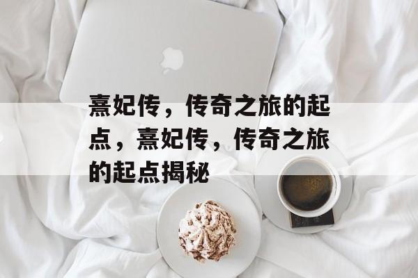 熹妃传，传奇之旅的起点，熹妃传，传奇之旅的起点揭秘