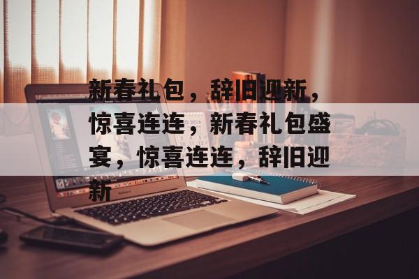 新春礼包，辞旧迎新，惊喜连连，新春礼包盛宴，惊喜连连，辞旧迎新