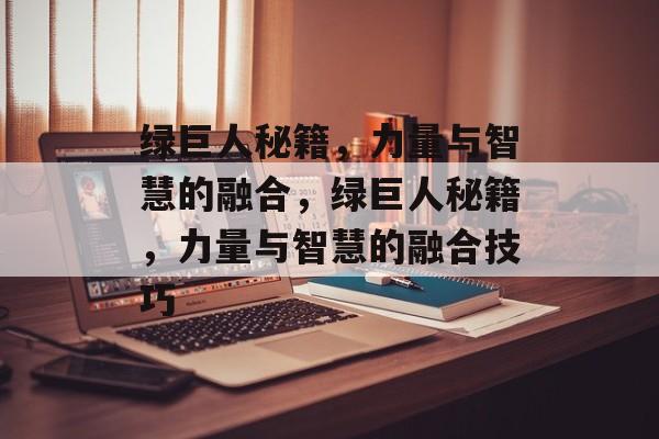 绿巨人秘籍，力量与智慧的融合，绿巨人秘籍，力量与智慧的融合技巧