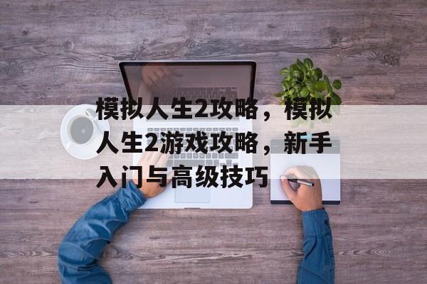 模拟人生2攻略，模拟人生2游戏攻略，新手入门与高级技巧，模拟人生2新手攻略，轻松入门，掌握高级技巧