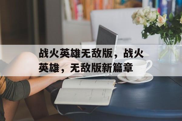战火英雄无敌版，战火英雄，无敌版新篇章